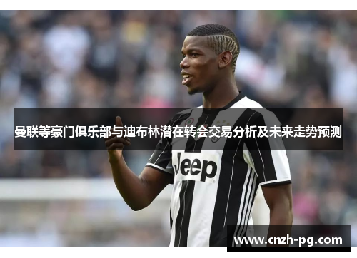 曼联等豪门俱乐部与迪布林潜在转会交易分析及未来走势预测