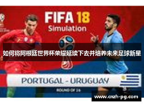 如何将阿根廷世界杯荣耀延续下去并培养未来足球新星