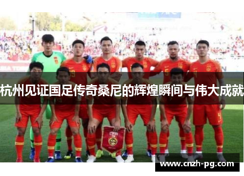 杭州见证国足传奇桑尼的辉煌瞬间与伟大成就