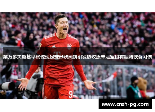 莱万多夫斯基早餐惊现足球形状煎饼引发热议原来冠军也有独特饮食习惯