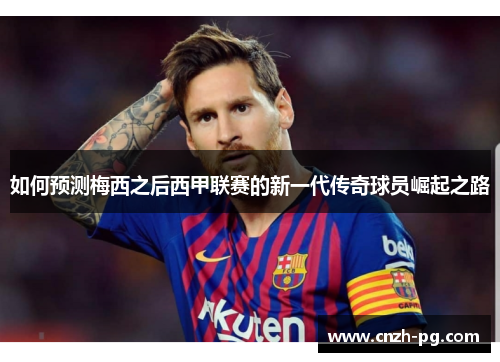 如何预测梅西之后西甲联赛的新一代传奇球员崛起之路