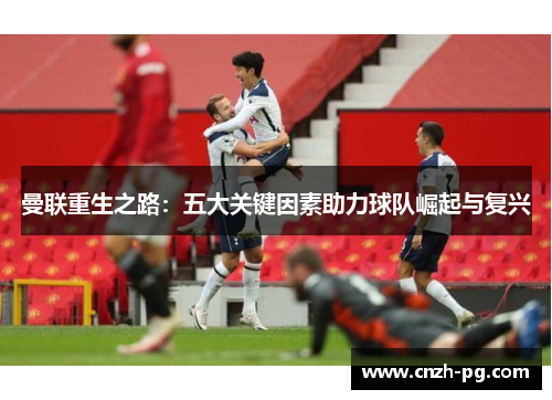 曼联重生之路：五大关键因素助力球队崛起与复兴