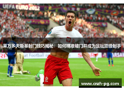 莱万多夫斯基射门技巧揭秘：如何精准破门并成为足坛顶级射手