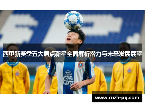 西甲新赛季五大焦点新星全面解析潜力与未来发展展望