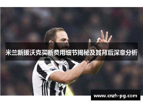米兰新援沃克买断费用细节揭秘及其背后深意分析