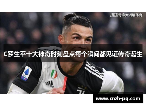 C罗生平十大神奇时刻盘点每个瞬间都见证传奇诞生