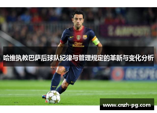哈维执教巴萨后球队纪律与管理规定的革新与变化分析