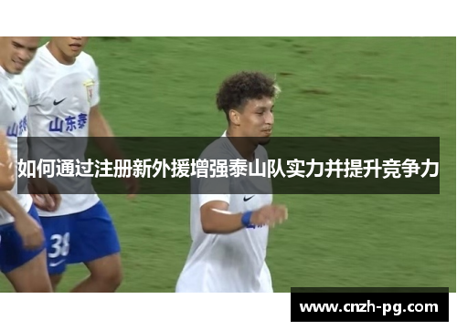 如何通过注册新外援增强泰山队实力并提升竞争力