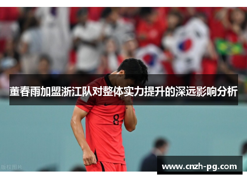 董春雨加盟浙江队对整体实力提升的深远影响分析