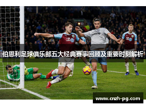 伯恩利足球俱乐部五大经典赛事回顾及重要时刻解析