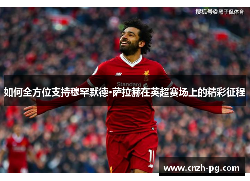 如何全方位支持穆罕默德·萨拉赫在英超赛场上的精彩征程