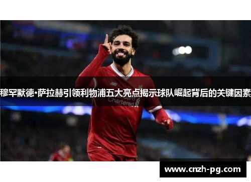 穆罕默德·萨拉赫引领利物浦五大亮点揭示球队崛起背后的关键因素