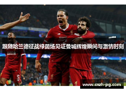 跟随哈兰德征战绿茵场见证曼城辉煌瞬间与激情时刻