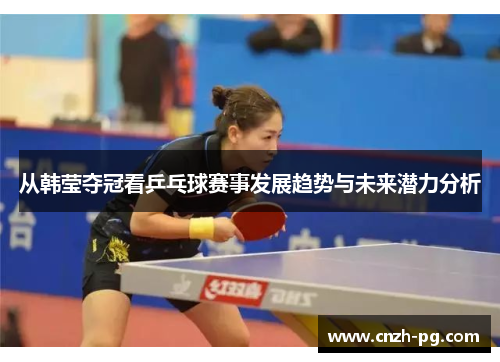 从韩莹夺冠看乒乓球赛事发展趋势与未来潜力分析