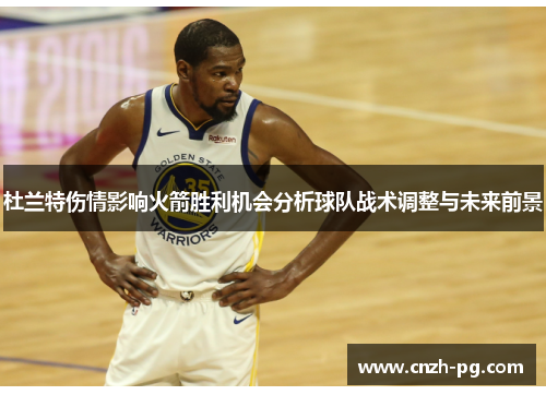杜兰特伤情影响火箭胜利机会分析球队战术调整与未来前景