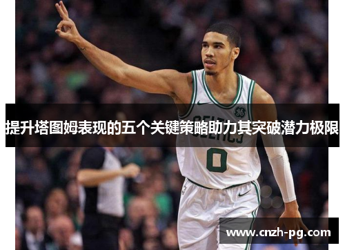 提升塔图姆表现的五个关键策略助力其突破潜力极限