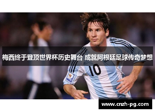 梅西终于登顶世界杯历史舞台 成就阿根廷足球传奇梦想