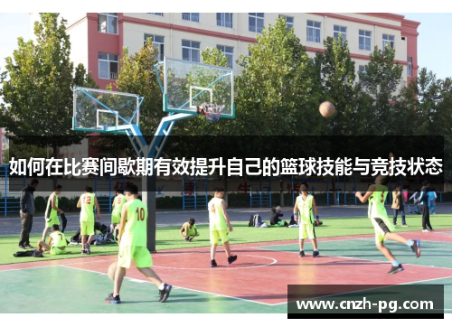 如何在比赛间歇期有效提升自己的篮球技能与竞技状态