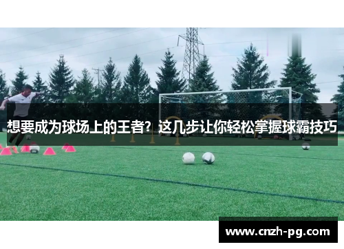 想要成为球场上的王者？这几步让你轻松掌握球霸技巧