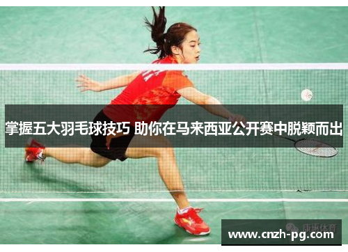 掌握五大羽毛球技巧 助你在马来西亚公开赛中脱颖而出