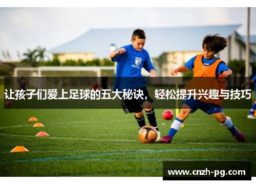 让孩子们爱上足球的五大秘诀，轻松提升兴趣与技巧