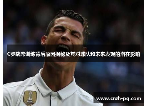 C罗缺席训练背后原因揭秘及其对球队和未来表现的潜在影响