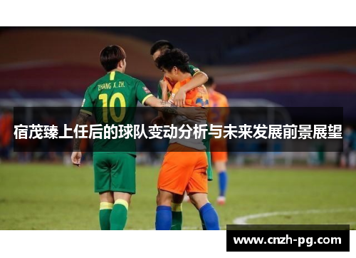 宿茂臻上任后的球队变动分析与未来发展前景展望