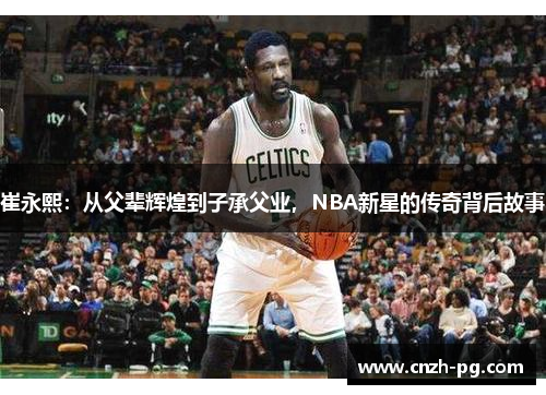 崔永熙：从父辈辉煌到子承父业，NBA新星的传奇背后故事