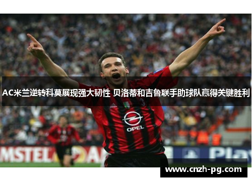 AC米兰逆转科莫展现强大韧性 贝洛蒂和吉鲁联手助球队赢得关键胜利