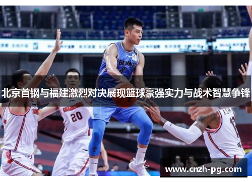北京首钢与福建激烈对决展现篮球豪强实力与战术智慧争锋
