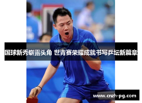 国球新秀崭露头角 世青赛荣耀成就书写乒坛新篇章