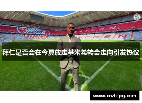 拜仁是否会在今夏放走基米希转会走向引发热议