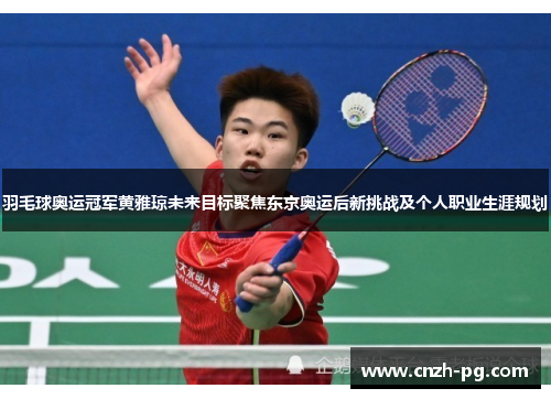 羽毛球奥运冠军黄雅琼未来目标聚焦东京奥运后新挑战及个人职业生涯规划