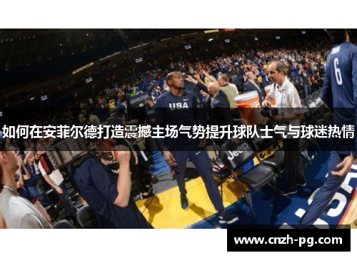 如何在安菲尔德打造震撼主场气势提升球队士气与球迷热情