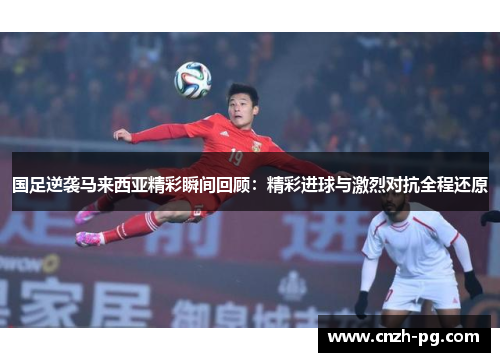 国足逆袭马来西亚精彩瞬间回顾：精彩进球与激烈对抗全程还原