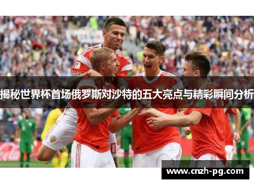 揭秘世界杯首场俄罗斯对沙特的五大亮点与精彩瞬间分析