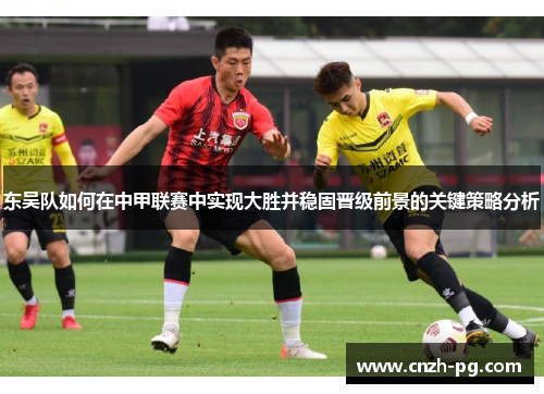 东吴队如何在中甲联赛中实现大胜并稳固晋级前景的关键策略分析