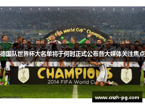 德国队世界杯大名单将于何时正式公布各大媒体关注焦点
