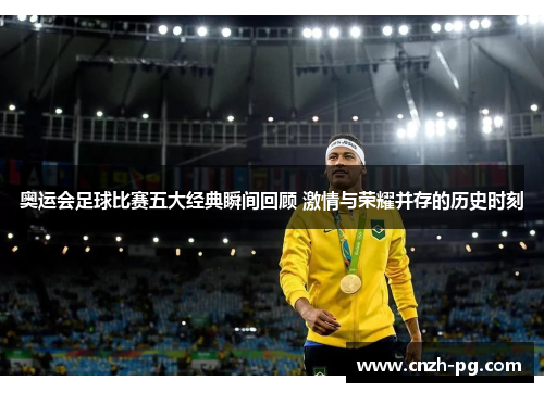 奥运会足球比赛五大经典瞬间回顾 激情与荣耀并存的历史时刻