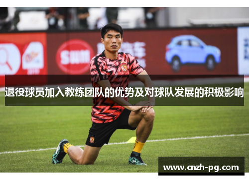 退役球员加入教练团队的优势及对球队发展的积极影响