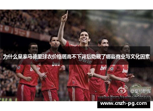 为什么皇家马德里球衣价格居高不下背后隐藏了哪些商业与文化因素