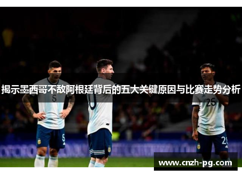 揭示墨西哥不敌阿根廷背后的五大关键原因与比赛走势分析