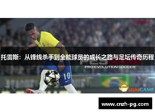 托雷斯：从锋线杀手到全能球员的成长之路与足坛传奇历程