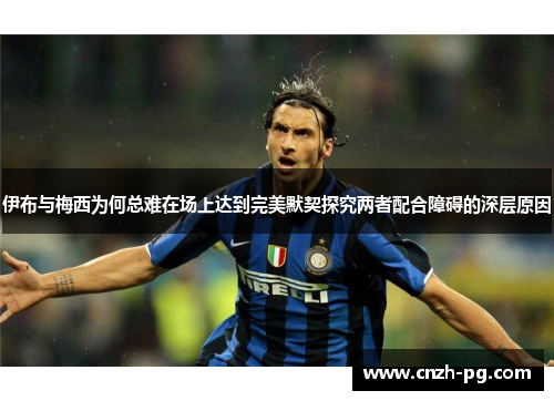 伊布与梅西为何总难在场上达到完美默契探究两者配合障碍的深层原因