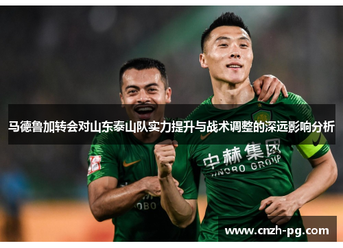 马德鲁加转会对山东泰山队实力提升与战术调整的深远影响分析