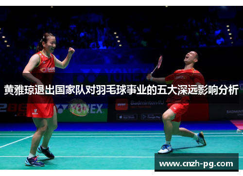 黄雅琼退出国家队对羽毛球事业的五大深远影响分析