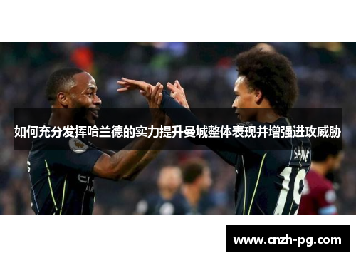 如何充分发挥哈兰德的实力提升曼城整体表现并增强进攻威胁