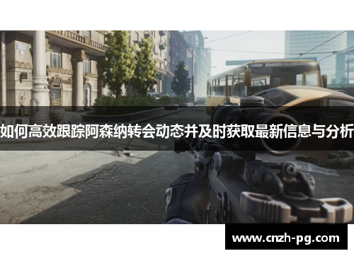 如何高效跟踪阿森纳转会动态并及时获取最新信息与分析