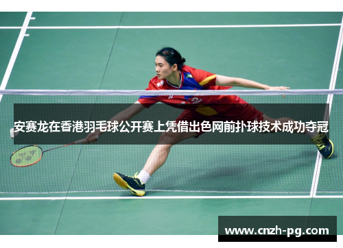 安赛龙在香港羽毛球公开赛上凭借出色网前扑球技术成功夺冠