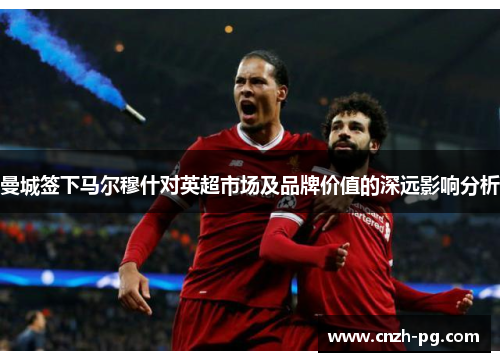 曼城签下马尔穆什对英超市场及品牌价值的深远影响分析